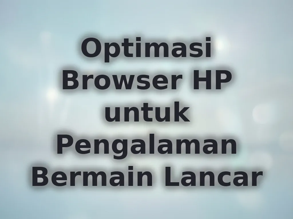 Optimasi Browser HP untuk Pengalaman Bermain Lancar